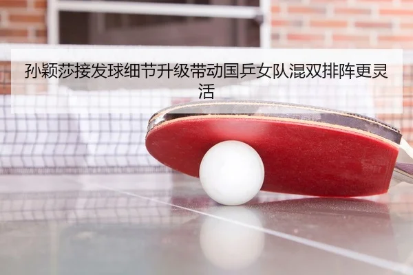 孙颖莎接发球细节升级带动国乒女队混双排阵更灵活（SANYI）