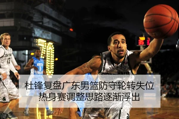 杜锋复盘广东男篮防守轮转失位 热身赛调整思路逐渐浮出（SANYI）