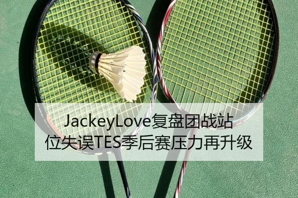 JackeyLove复盘团战站位失误TES季后赛压力再升级（SANYI）